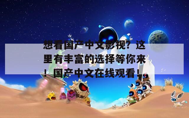 想看国产中文影视？这里有丰富的选择等你来！国产中文在线观看！