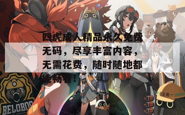 四虎成人精品永久免费无码，尽享丰富内容，无需花费，随时随地都能畅看！