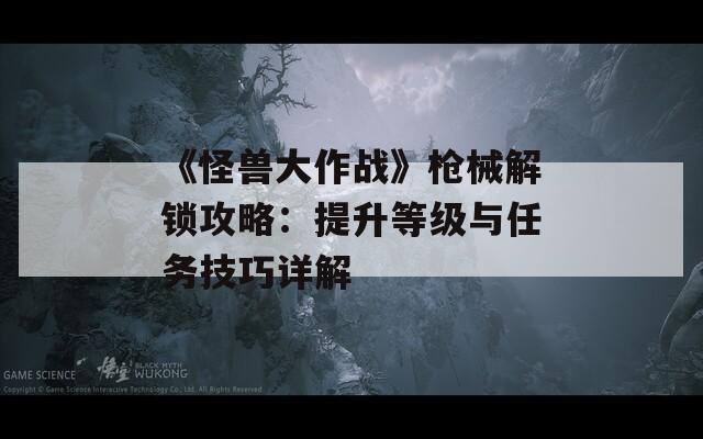 《怪兽大作战》枪械解锁攻略：提升等级与任务技巧详解