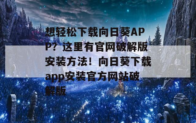 想轻松下载向日葵APP？这里有官网破解版安装方法！向日葵下载app安装官方网站破解版