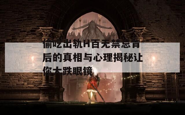 偷吃出轨H百无禁忌背后的真相与心理揭秘让你大跌眼镜