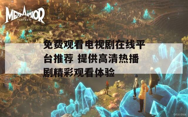免费观看电视剧在线平台推荐 提供高清热播剧精彩观看体验