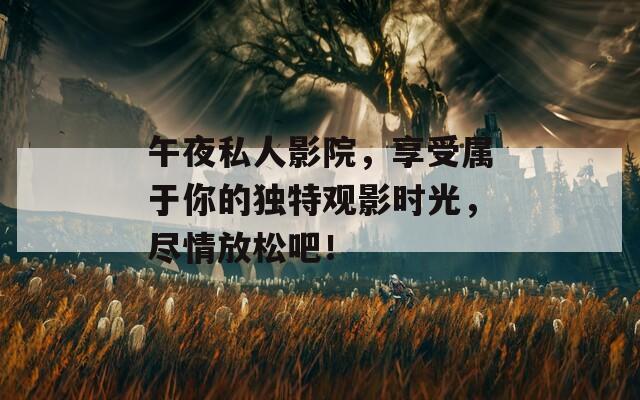 午夜私人影院，享受属于你的独特观影时光，尽情放松吧！
