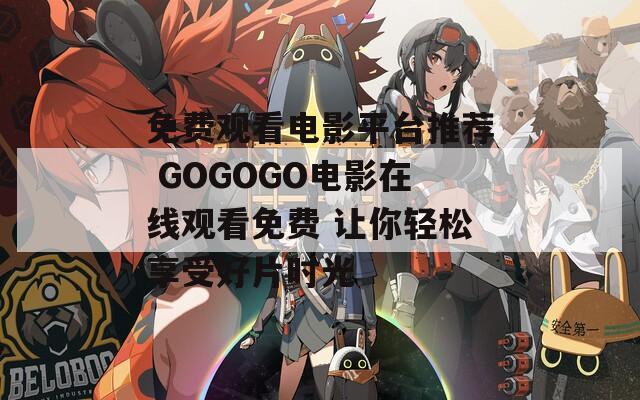 免费观看电影平台推荐 GOGOGO电影在线观看免费 让你轻松享受好片时光