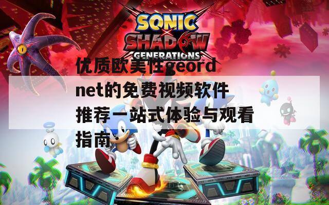 优质欧美性geordnet的免费视频软件推荐一站式体验与观看指南