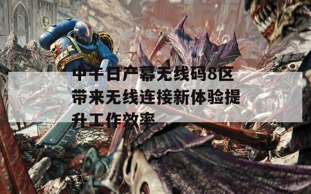 中午日产幕无线码8区带来无线连接新体验提升工作效率