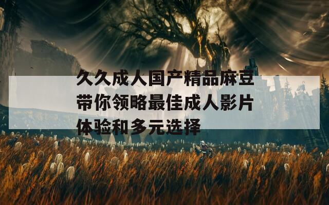 久久成人国产精品麻豆带你领略最佳成人影片体验和多元选择