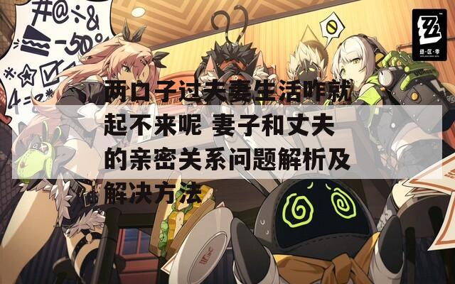 两口子过夫妻生活咋就起不来呢 妻子和丈夫的亲密关系问题解析及解决方法