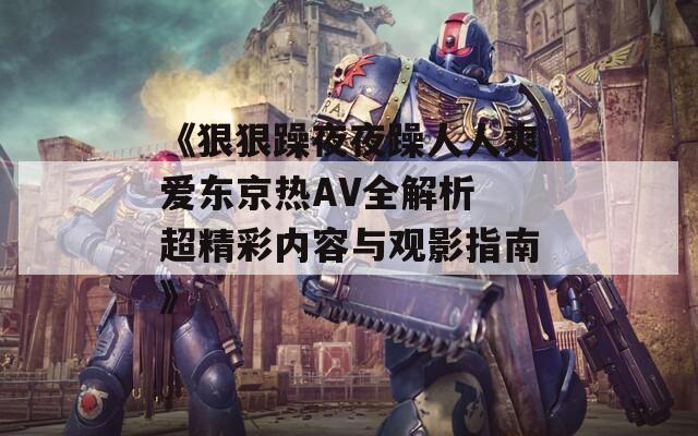 《狠狠躁夜夜躁人人爽爱东京热AV全解析 超精彩内容与观影指南》