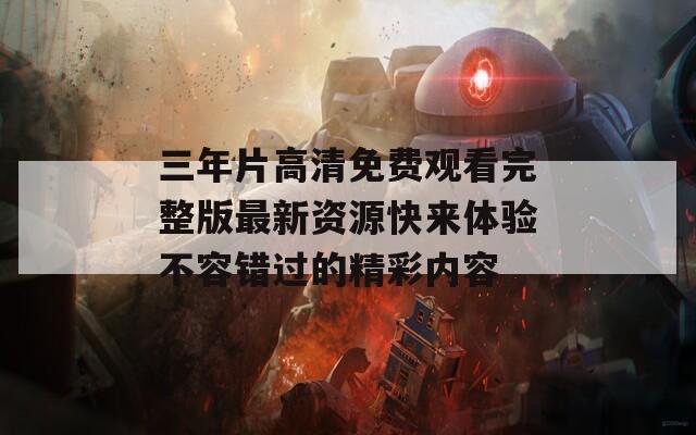 三年片高清免费观看完整版最新资源快来体验不容错过的精彩内容