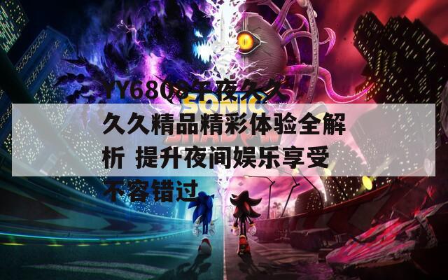 YY6808午夜久久久久精品精彩体验全解析 提升夜间娱乐享受不容错过