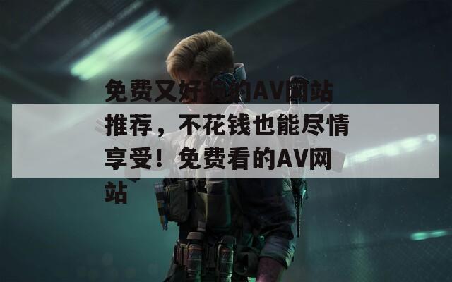 免费又好玩的AV网站推荐，不花钱也能尽情享受！免费看的AV网站