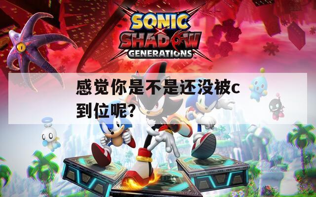 感觉你是不是还没被c到位呢？
