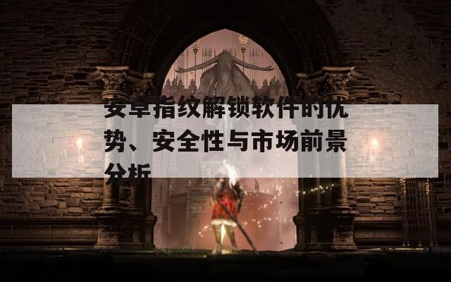 安卓指纹解锁软件的优势、安全性与市场前景分析