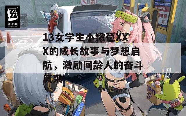 13女学生小嫩苞XXX的成长故事与梦想启航，激励同龄人的奋斗风采