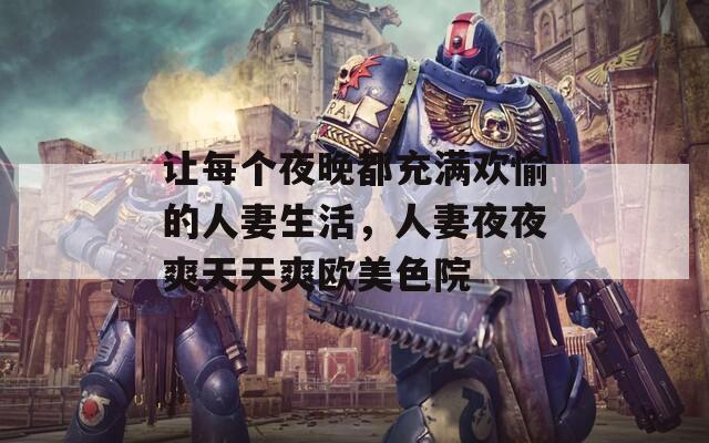 让每个夜晚都充满欢愉的人妻生活，人妻夜夜爽天天爽欧美色院