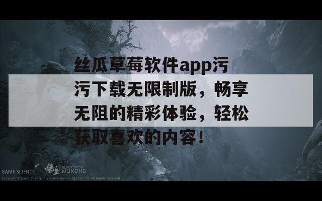 丝瓜草莓软件app污污下载无限制版，畅享无阻的精彩体验，轻松获取喜欢的内容！