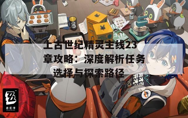 上古世纪精灵主线23章攻略：深度解析任务、选择与探索路径