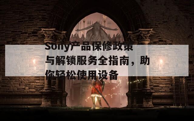 Sony产品保修政策与解锁服务全指南，助你轻松使用设备
