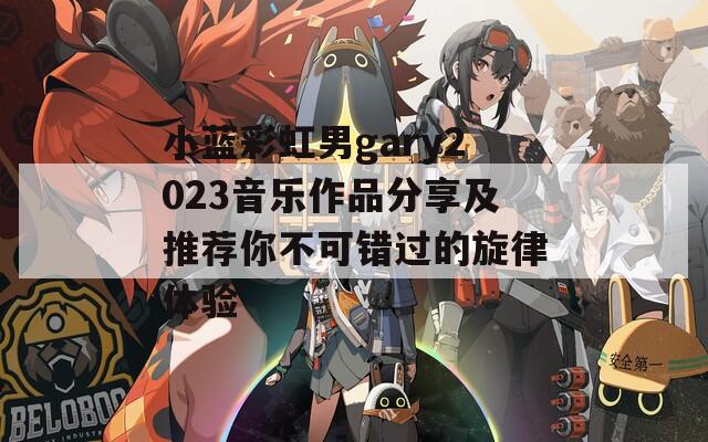小蓝彩虹男gary2023音乐作品分享及推荐你不可错过的旋律体验