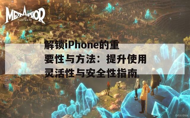 解锁iPhone的重要性与方法：提升使用灵活性与安全性指南