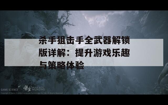 杀手狙击手全武器解锁版详解：提升游戏乐趣与策略体验