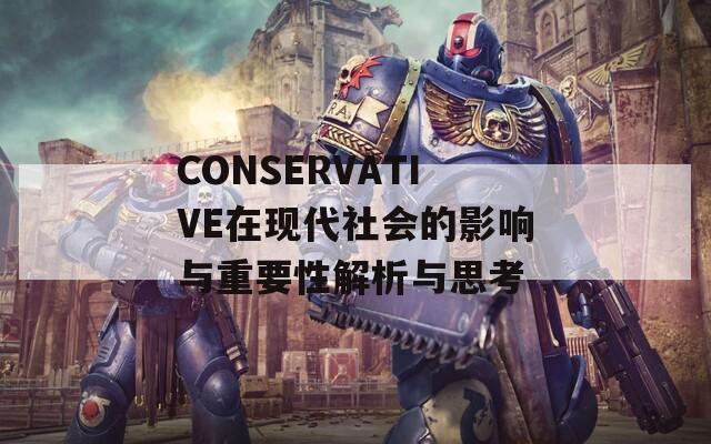CONSERVATIVE在现代社会的影响与重要性解析与思考