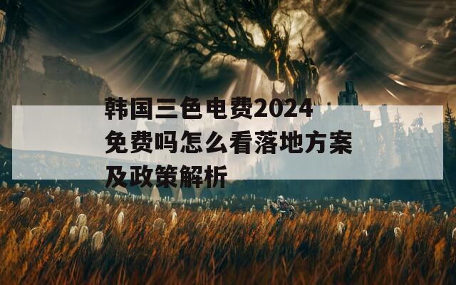 韩国三色电费2024免费吗怎么看落地方案及政策解析
