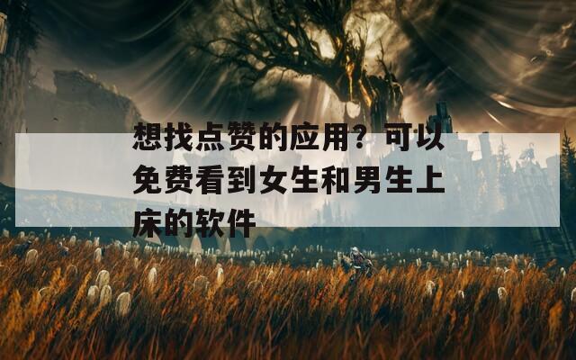 想找点赞的应用？可以免费看到女生和男生上床的软件
