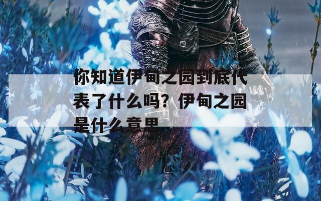你知道伊甸之园到底代表了什么吗？伊甸之园是什么意思