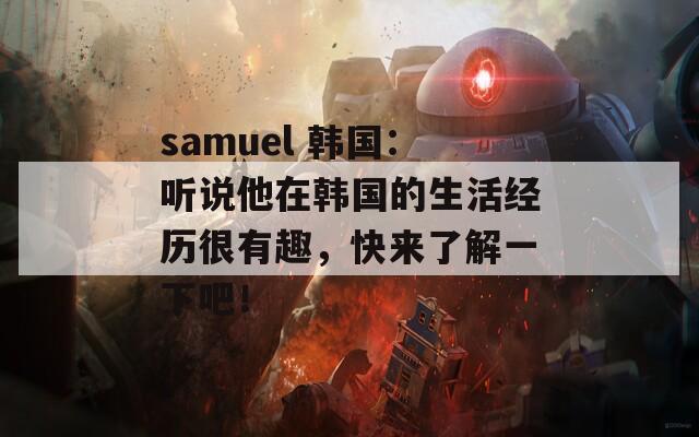 samuel 韩国：听说他在韩国的生活经历很有趣，快来了解一下吧！