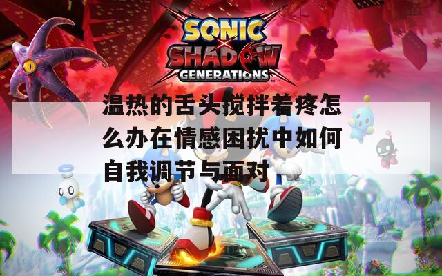 温热的舌头搅拌着疼怎么办在情感困扰中如何自我调节与面对