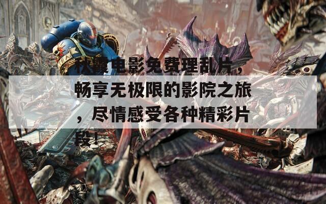 秋霞电影免费理乱片，畅享无极限的影院之旅，尽情感受各种精彩片段！