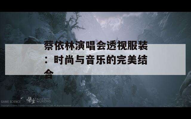 蔡依林演唱会透视服装：时尚与音乐的完美结合