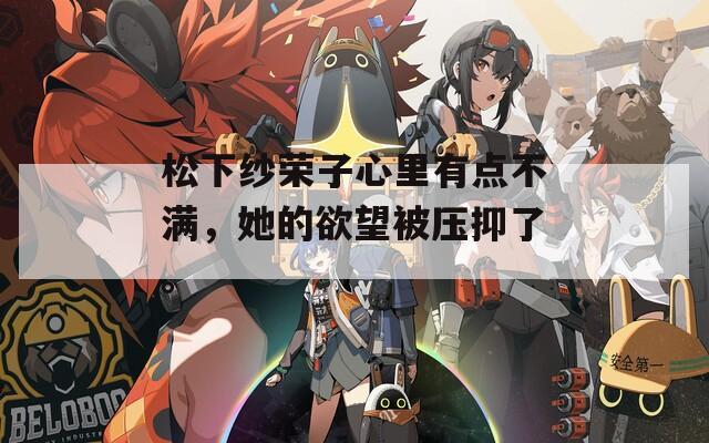 松下纱荣子心里有点不满，她的欲望被压抑了。