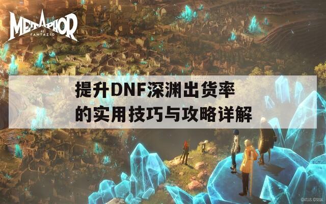 提升DNF深渊出货率的实用技巧与攻略详解