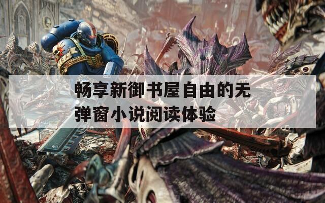 畅享新御书屋自由的无弹窗小说阅读体验