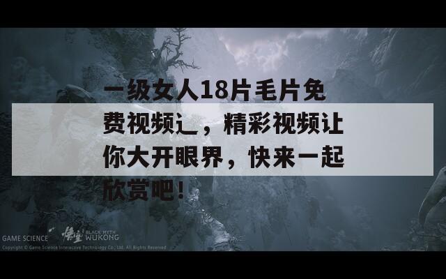 一级女人18片毛片免费视频辶，精彩视频让你大开眼界，快来一起欣赏吧！