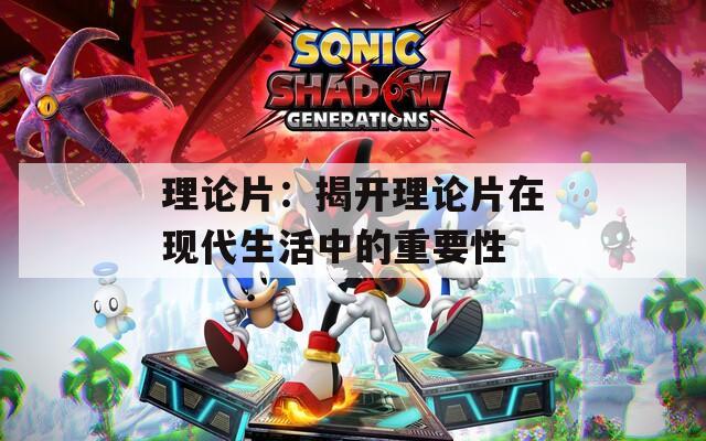 理论片：揭开理论片在现代生活中的重要性