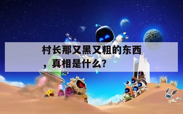 村长那又黑又粗的东西，真相是什么？