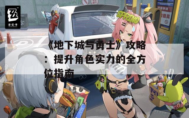 《地下城与勇士》攻略：提升角色实力的全方位指南