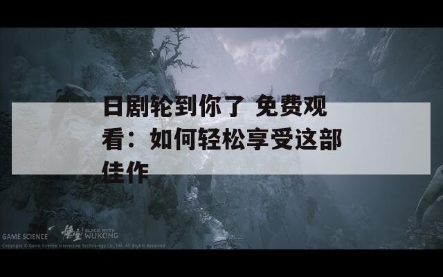 日剧轮到你了 免费观看：如何轻松享受这部佳作