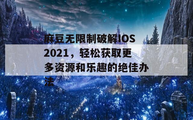 麻豆无限制破解IOS2021，轻松获取更多资源和乐趣的绝佳办法