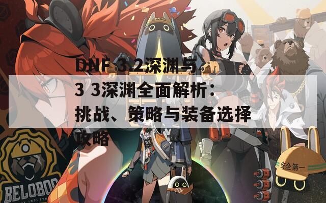 DNF 3.2深渊与3 3深渊全面解析：挑战、策略与装备选择攻略