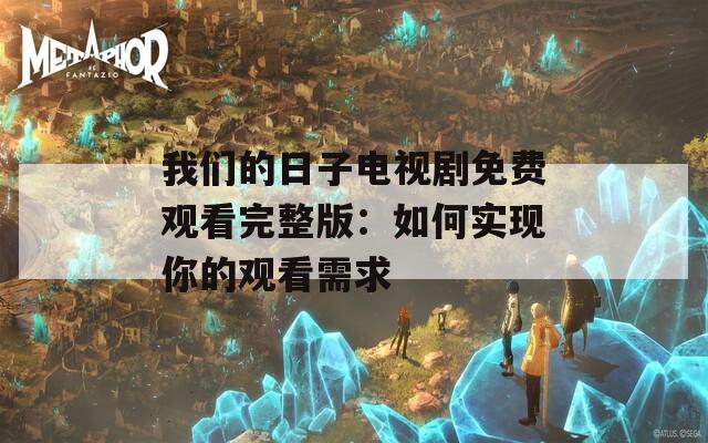 我们的日子电视剧免费观看完整版：如何实现你的观看需求