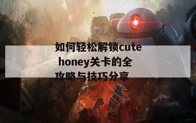 如何轻松解锁cute honey关卡的全攻略与技巧分享