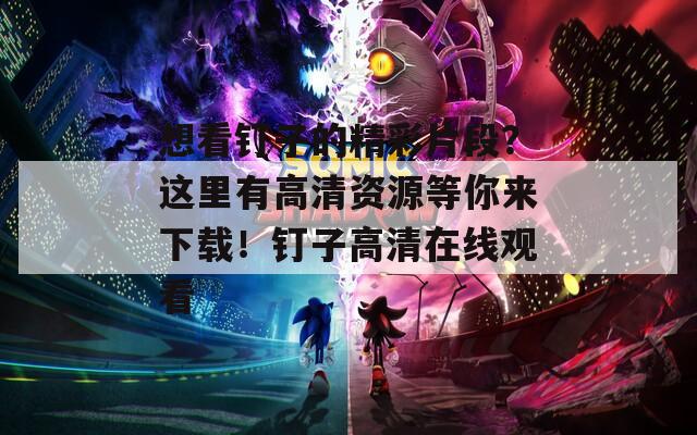 想看钉子的精彩片段？这里有高清资源等你来下载！钉子高清在线观看