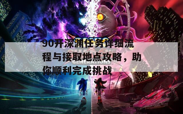 90开深渊任务详细流程与接取地点攻略，助你顺利完成挑战