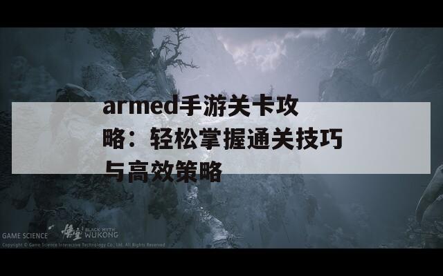 armed手游关卡攻略：轻松掌握通关技巧与高效策略