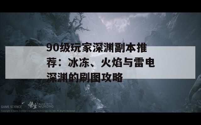 90级玩家深渊副本推荐：冰冻、火焰与雷电深渊的刷图攻略